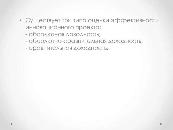 Существует три типа оценки эффективности инновационного проекта: - абсолютная доходность; - абсолютно-сравнительная доходность; - сравнительная доходность.