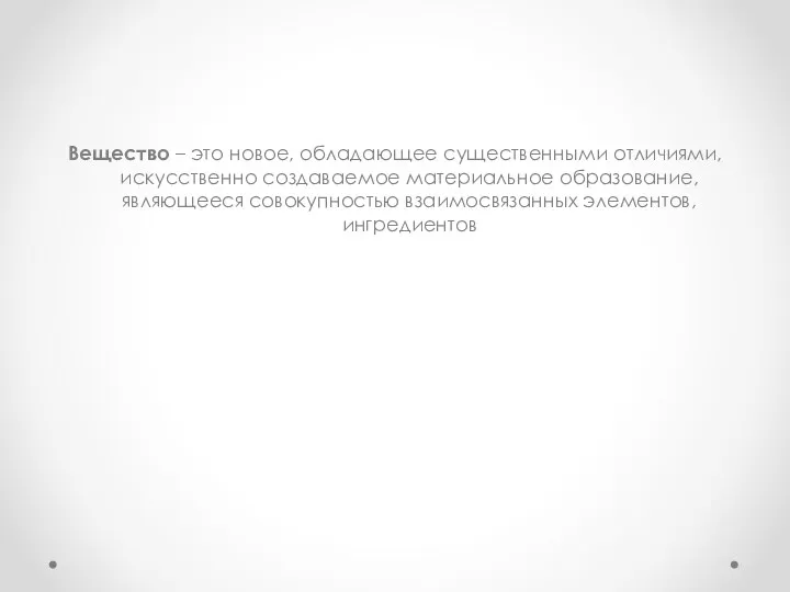 Вещество – это новое, обладающее существенными отличиями, искусственно создаваемое материальное образование, являющееся совокупностью взаимосвязанных элементов, ингредиентов