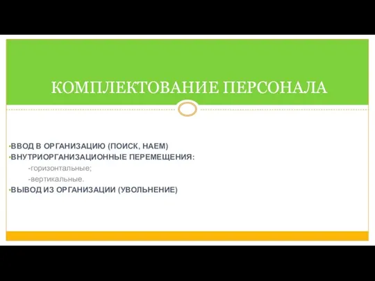 ВВОД В ОРГАНИЗАЦИЮ (ПОИСК, НАЕМ) ВНУТРИОРГАНИЗАЦИОННЫЕ ПЕРЕМЕЩЕНИЯ: -горизонтальные; -вертикальные. ВЫВОД ИЗ ОРГАНИЗАЦИИ (УВОЛЬНЕНИЕ) КОМПЛЕКТОВАНИЕ ПЕРСОНАЛА