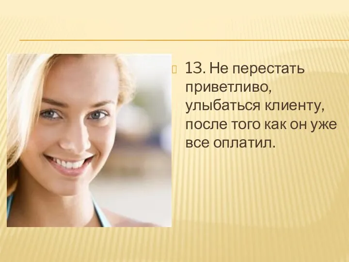 13. Не перестать приветливо, улыбаться клиенту, после того как он уже все оплатил.