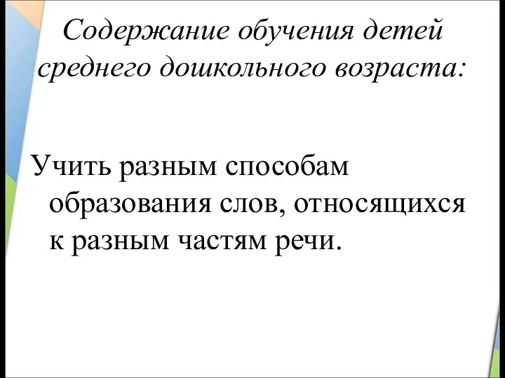 Содержание обучения детей среднего дошкольного возраста: Учить разным способам образования слов, относящихся к разным частям речи.