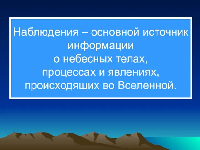 Наблюдения – основной источник информации о небесных телах, процессах и явлениях, происходящих во Вселенной.