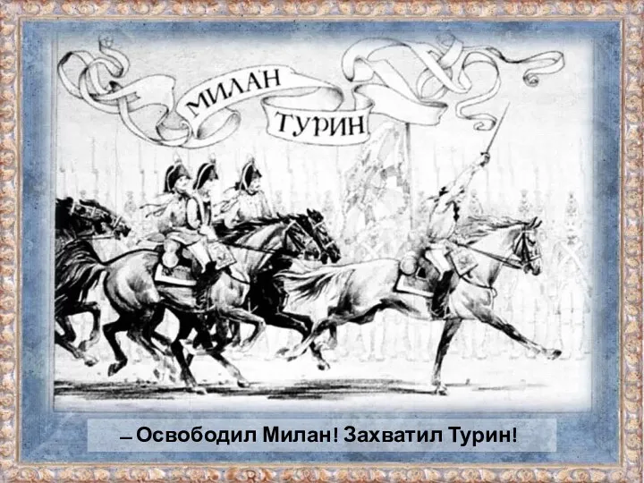 ̶ Освободил Милан! Захватил Турин!