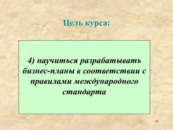 Цель курса: 4) научиться разрабатывать бизнес-планы в соответствии с правилами международного стандарта