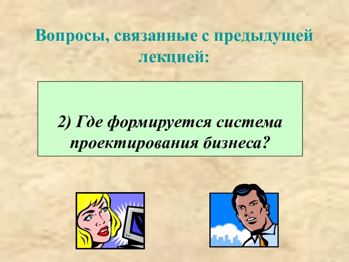 Вопросы, связанные с предыдущей лекцией: 2) Где формируется система проектирования бизнеса?