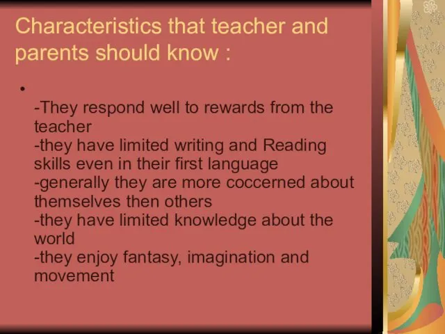 Characteristics that teacher and parents should know : -They respond