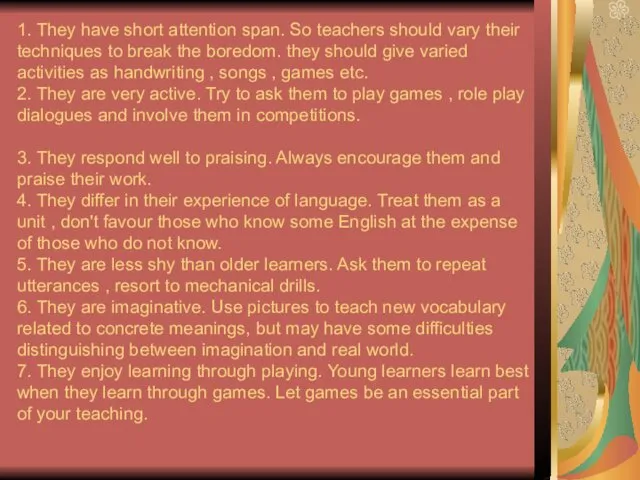 1. They have short attention span. So teachers should vary