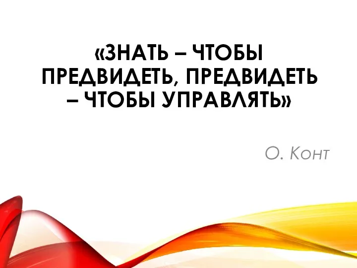 «ЗНАТЬ – ЧТОБЫ ПРЕДВИДЕТЬ, ПРЕДВИДЕТЬ – ЧТОБЫ УПРАВЛЯТЬ» О. Конт