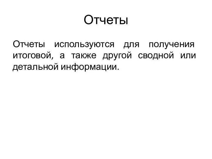 Отчеты Отчеты используются для получения итоговой, а также другой сводной или детальной информации.