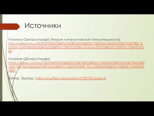 Источники Гипотеза Сепира-Уорфа [Теория лингвистической относительности]: http://wikiwhat.ru/%D0%93%D0%B8%D0%BF%D0%BE%D1%82%D0%B5%D0%B7%D0%B0_%D0%A1%D0%B5%D0%BF%D0%B8%D1%80%D0%B0-%D0%A3%D0%BE%D1%80%D1%84%D0%B0 Гипотеза Сепира-Уорфа: https://4brain.ru/blog/%D0%B3%D0%B8%D0%BF%D0%BE%D1%82%D0%B5%D0%B7%D0%B0-%D1%81%D0%B5%D0%BF%D0%B8%D1%80%D0%B0-%D1%83%D0%BE%D1%80%D1%84%D0%B0/ Сепир, Эдуард: https://studfiles.net/preview/5798189/page:3/