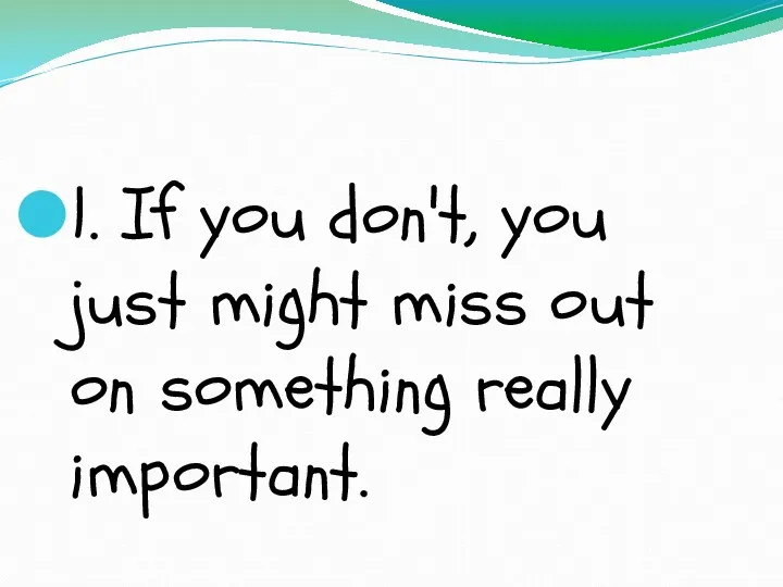 1. If you don't, you just might miss out on something really important.