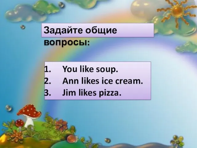 Задайте общие вопросы: You like soup. Ann likes ice cream. Jim likes pizza.
