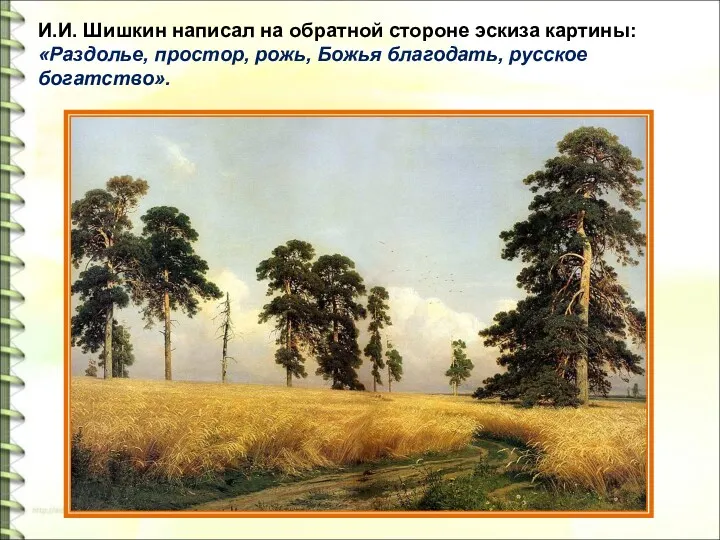 И.И. Шишкин написал на обратной стороне эскиза картины: «Раздолье, простор, рожь, Божья благодать, русское богатство».