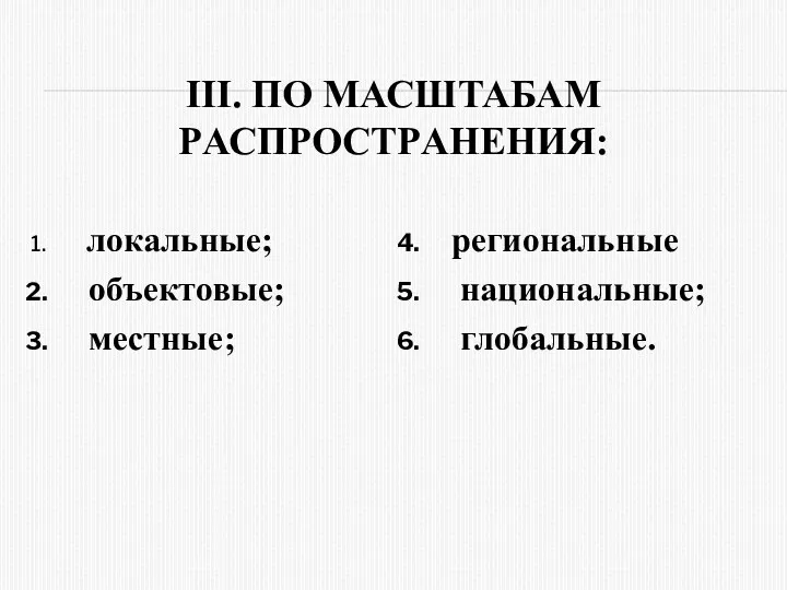 III. ПО МАСШТАБАМ PАСПPОСТPАНЕНИЯ: локальные; объектовые; местные; pегиональные национальные; глобальные.