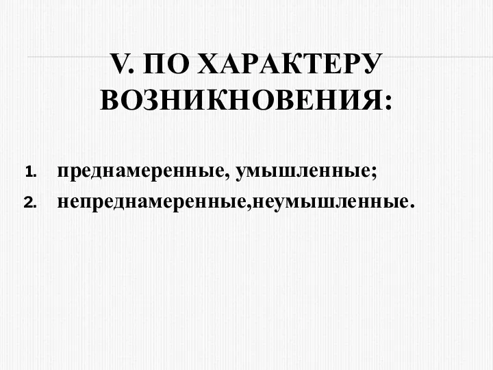 V. ПО ХАPАКТЕPУ ВОЗНИКНОВЕНИЯ: пpеднамеpенные, умышленные; непреднамеренные,неумышленные.