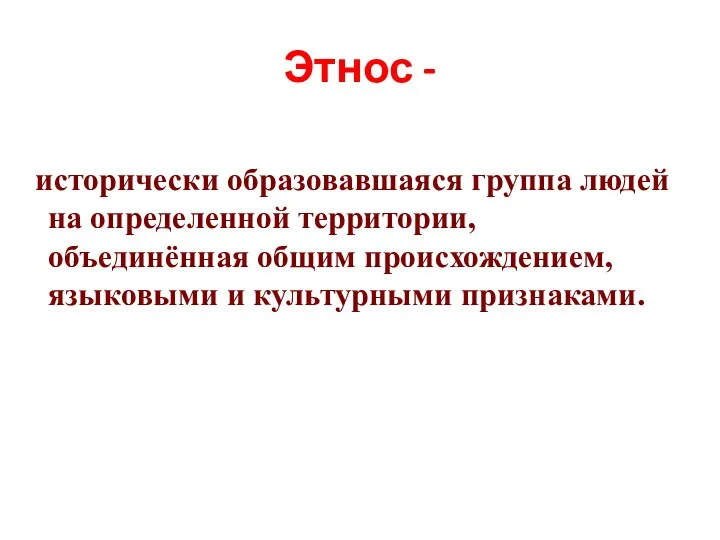 Этнос - исторически образовавшаяся группа людей на определенной территории, объединённая общим происхождением, языковыми и культурными признаками.