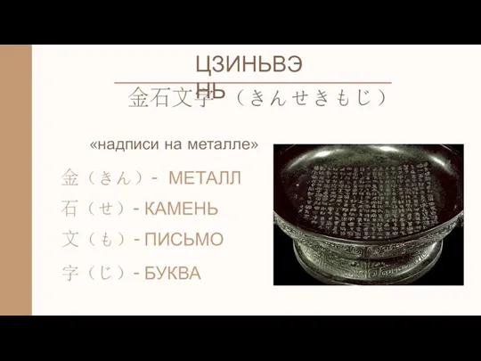 ЦЗИНЬВЭНЬ ⾦⽯⽂字 （きんせきもじ） «надписи на металле» ⾦（きん）- МЕТАЛЛ ⽯（せ）- КАМЕНЬ ⽂（も）- ПИСЬМО 字（じ）- БУКВА