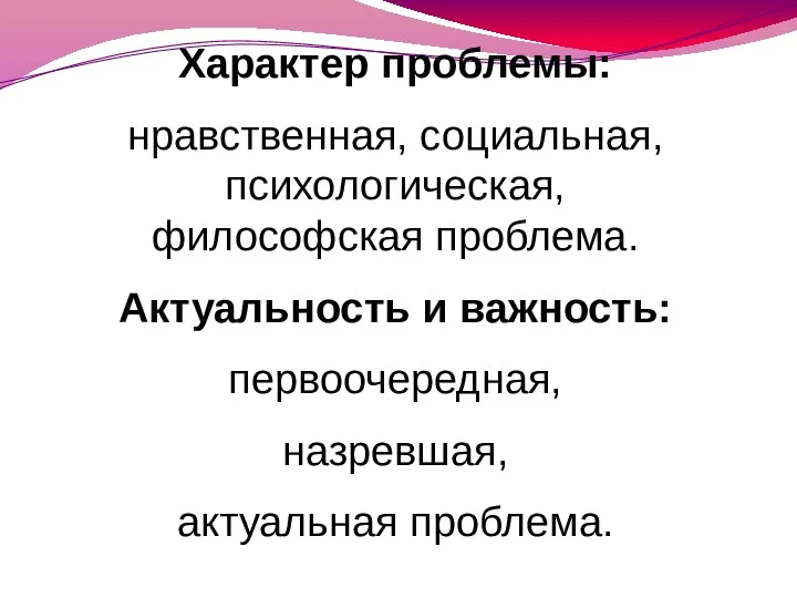 Характер проблемы: нравственная, социальная, психологическая, философская проблема. Актуальность и важность: первоочередная, назревшая, актуальная проблема.