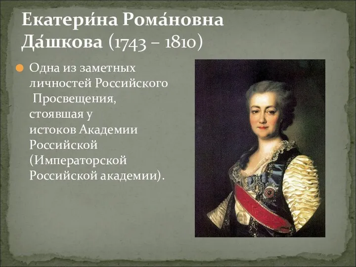 Екатери́на Рома́новна Да́шкова (1743 – 1810) Одна из заметных личностей Российского Просвещения, стоявшая