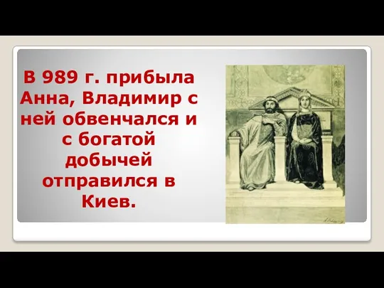В 989 г. прибыла Анна, Владимир с ней обвенчался и с богатой добычей отправился в Киев.