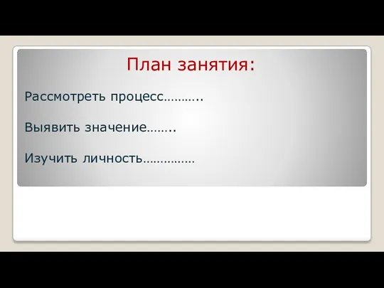 План занятия: Рассмотреть процесс……….. Выявить значение…….. Изучить личность……………