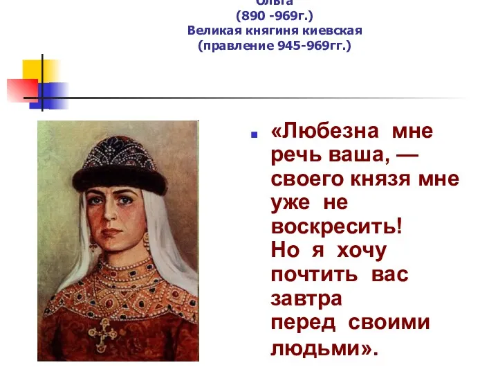 Ольга (890 -969г.) Великая княгиня киевская (правление 945-969гг.) «Любезна мне речь ваша, —