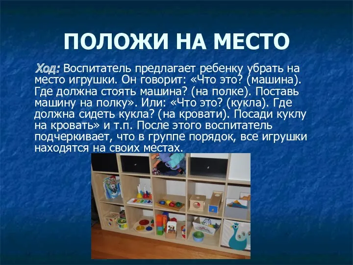 ПОЛОЖИ НА МЕСТО Ход: Воспитатель предлагает ребенку убрать на место игрушки. Он говорит: