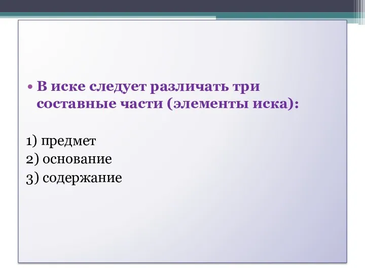 В иске следует различать три составные части (элементы иска): 1) предмет 2) основание 3) содержание