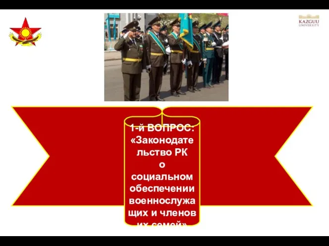 1-й ВОПРОС: «Законодательство РК о социальном обеспечении военнослужащих и членов их семей»