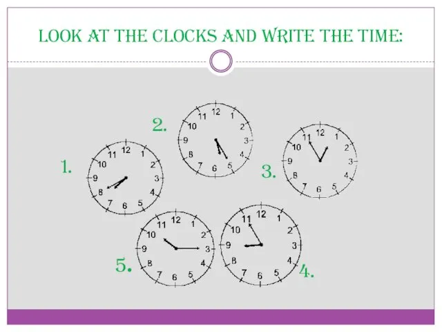 Look at the clocks and write the time: 2. 3. 4. 5. 1.