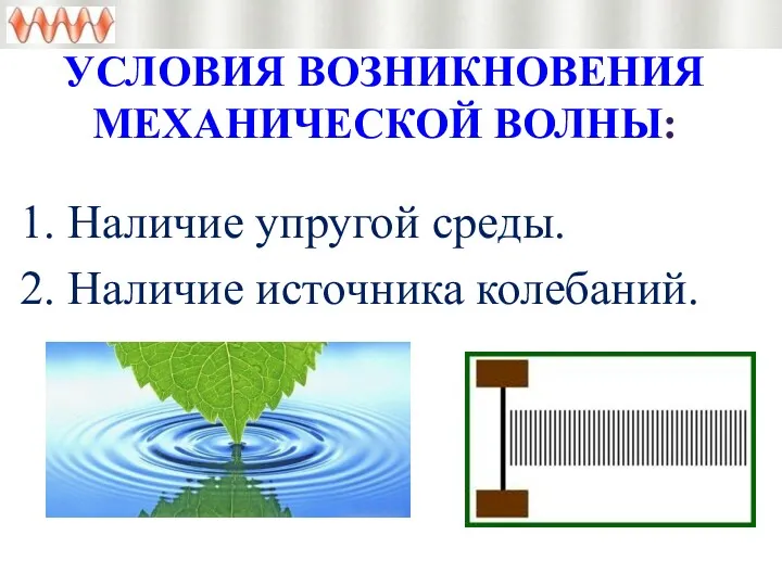 УСЛОВИЯ ВОЗНИКНОВЕНИЯ МЕХАНИЧЕСКОЙ ВОЛНЫ: 1. Наличие упругой среды. 2. Наличие источника колебаний.
