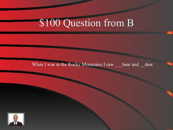 $100 Question from B When I was in the Rocky Mountains I saw ___bear and __deer.