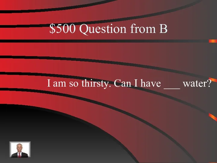 $500 Question from B I am so thirsty. Can I have ___ water?