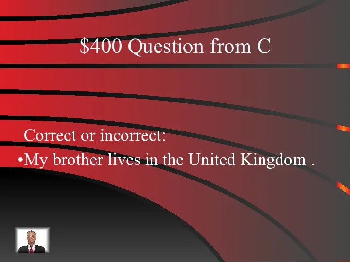 $400 Question from C Correct or incorrect: My brother lives in the United Kingdom .