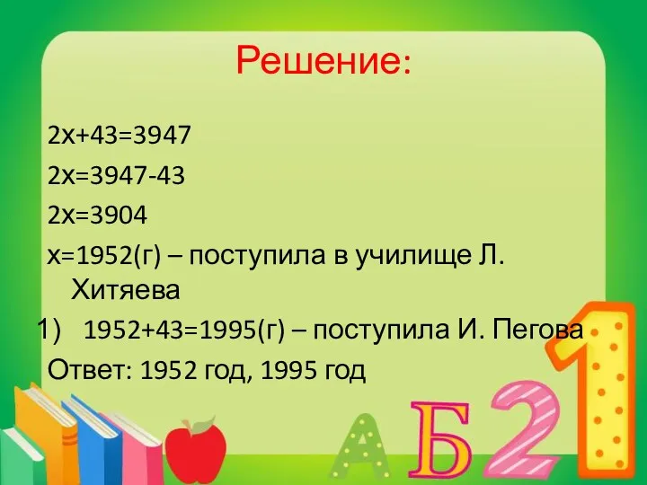 Решение: 2х+43=3947 2х=3947-43 2х=3904 х=1952(г) – поступила в училище Л.