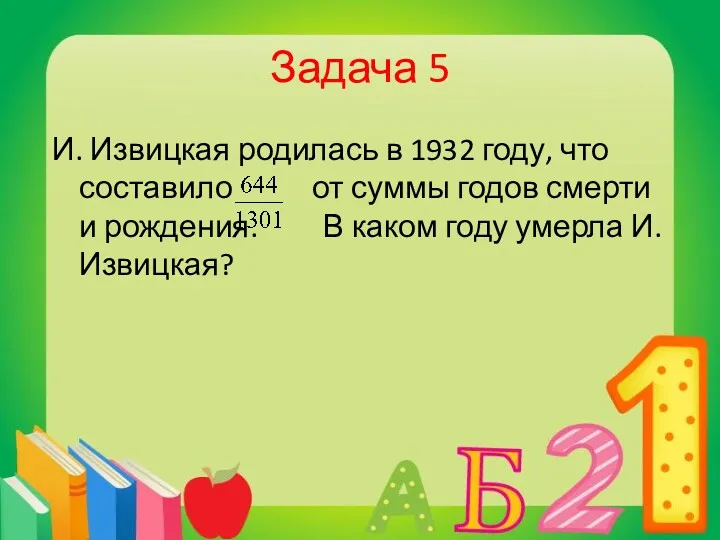 Задача 5 И. Извицкая родилась в 1932 году, что составило