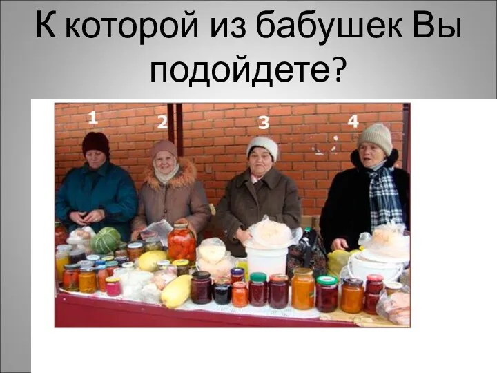 К которой из бабушек Вы подойдете?