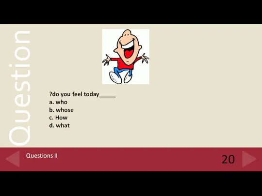 20 Questions II _____do you feel today? a. who b. whose c. How d. what