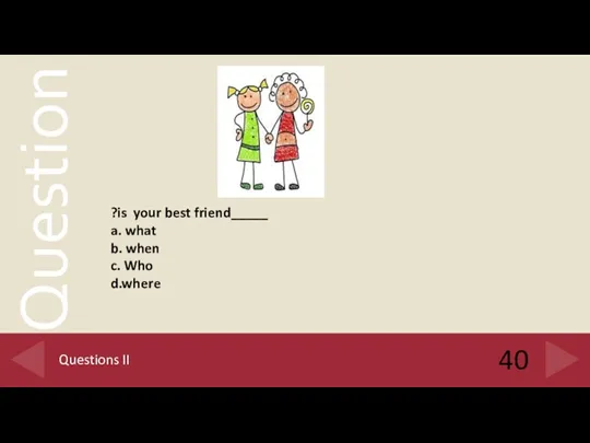 40 Questions II _____is your best friend? a. what b. when c. Who d.where