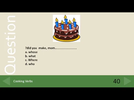 40 Cooking Verbs ………………..did you make, mom? a. whose b. what c. Where d. who