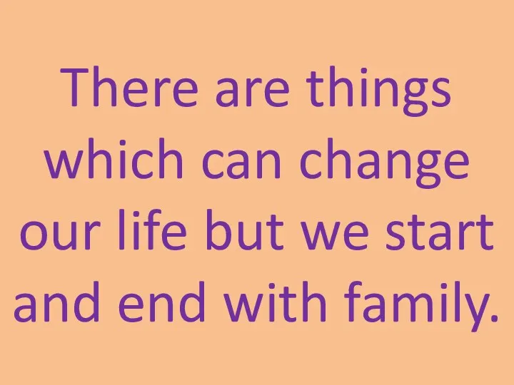 There are things which can change our life but we start and end with family.