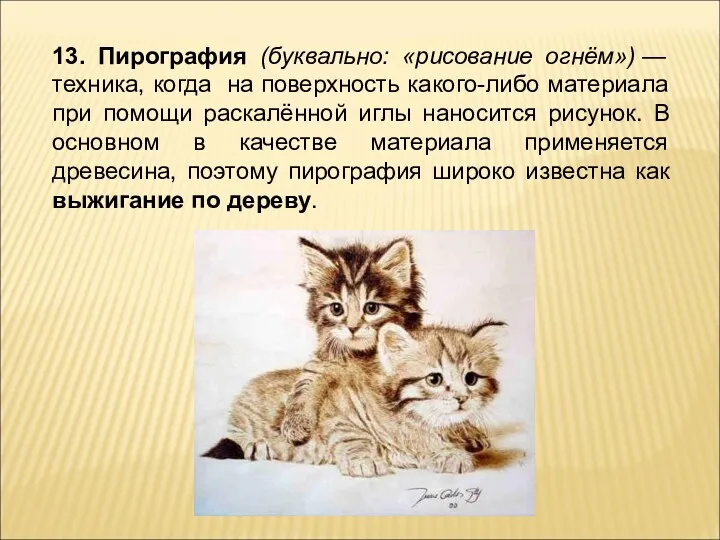 13. Пирография (буквально: «рисование огнём») — техника, когда на поверхность