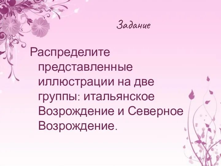 Задание Распределите представленные иллюстрации на две группы: итальянское Возрождение и Северное Возрождение.