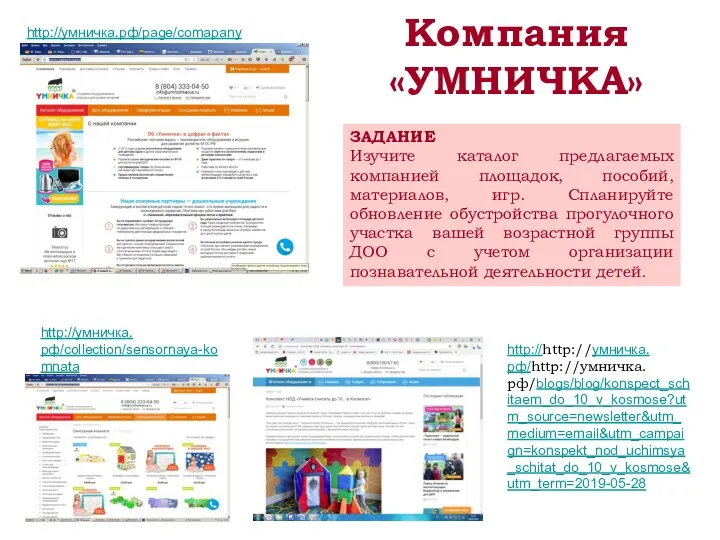 Компания «УМНИЧКА» http://умничка.рф/collection/sensornaya-komnata http://умничка.рф/page/comapany http://http://умничка.рф/http://умничка.рф/blogs/blog/konspect_schitaem_do_10_v_kosmose?utm_source=newsletter&utm_medium=email&utm_campaign=konspekt_nod_uchimsya_schitat_do_10_v_kosmose&utm_term=2019-05-28 ЗАДАНИЕ Изучите каталог предлагаемых компанией площадок, пособий, материалов,