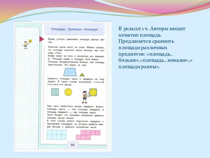 В 3классе 1 ч. Авторы вводят понятие площадь. Предлагается сравнить площади различных предметов: «площадь..больше»,»площадь…меньше»,»площади равны».