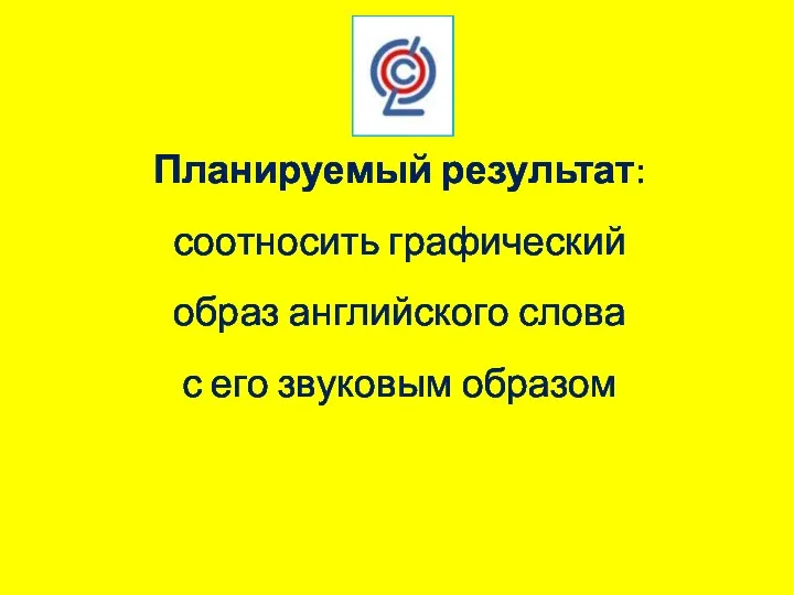 Планируемый результат: соотносить графический образ английского слова с его звуковым образом