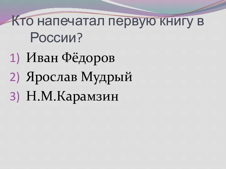 Кто напечатал первую книгу в России? Иван Фёдоров Ярослав Мудрый Н.М.Карамзин