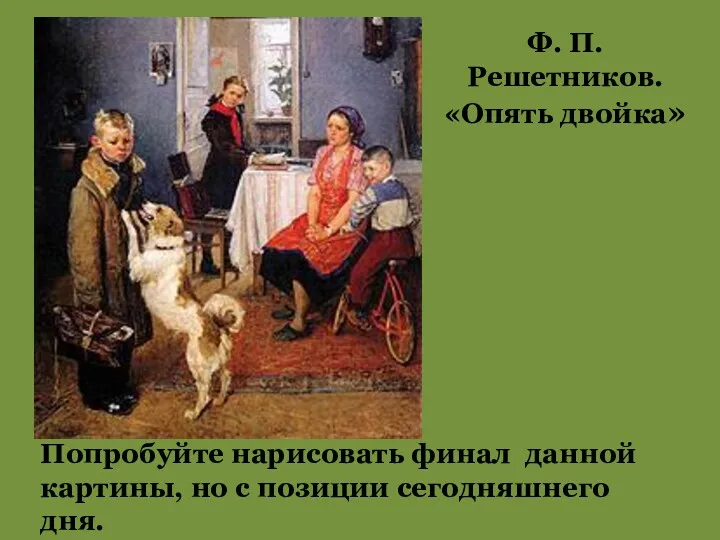 Ф. П. Решетников. «Опять двойка» Попробуйте нарисовать финал данной картины, но с позиции сегодняшнего дня.