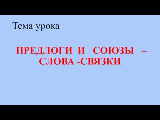 Тема урока ПРЕДЛОГИ И СОЮЗЫ – СЛОВА -СВЯЗКИ