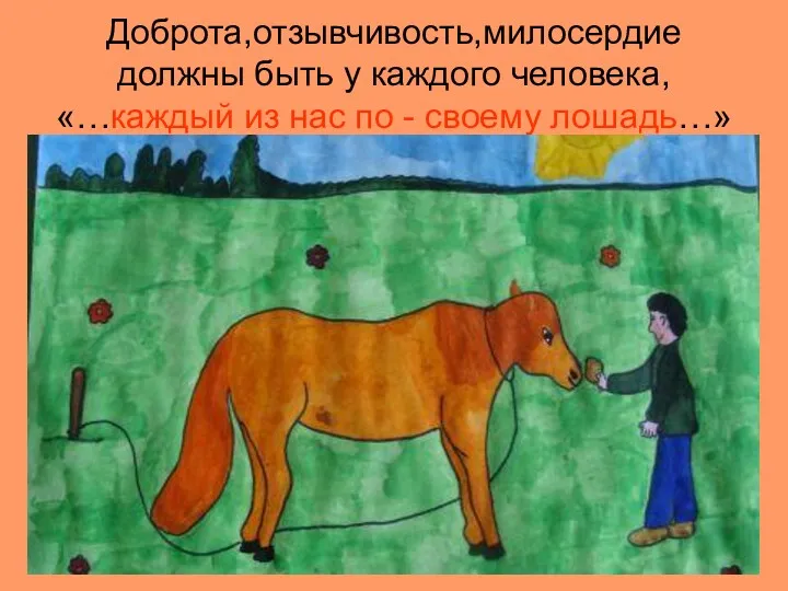 Доброта,отзывчивость,милосердие должны быть у каждого человека, «…каждый из нас по - своему лошадь…»
